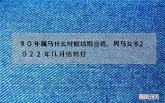 90年属马什么时候结婚合适，男马女羊2022 年几月结婚好