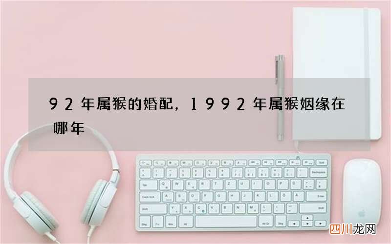 92年属猴的婚配，1992年属猴姻缘在哪年