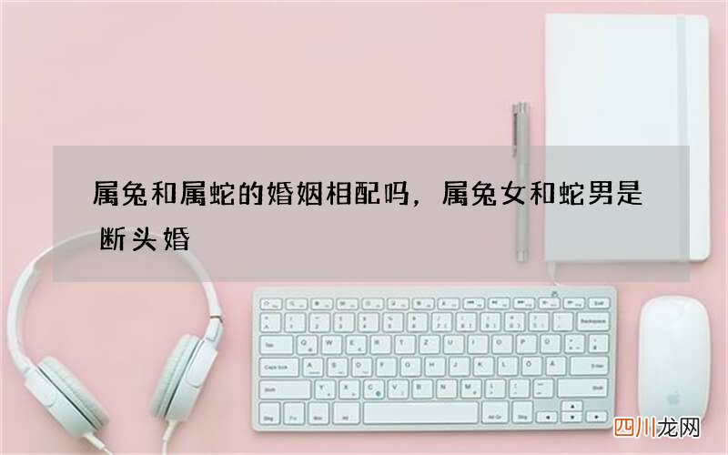 属兔和属蛇的婚姻相配吗，属兔女和蛇男是断头婚