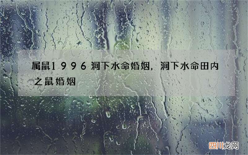 属鼠1996涧下水命婚姻，涧下水命田内之鼠婚姻