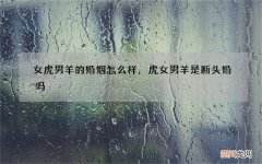 女虎男羊的婚姻怎么样，虎女男羊是断头婚吗