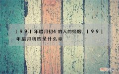 1991年腊月初4的人的婚姻，1991年腊月初四是什么命