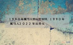 1990年属马人的运势如何，1990年属马人2022 年运势女