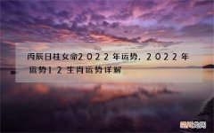 丙辰日柱女命2022年运势，2022年运势12生肖运势详解