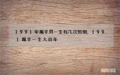 1991年属羊男一生有几次婚姻，1991属羊一生大劫年