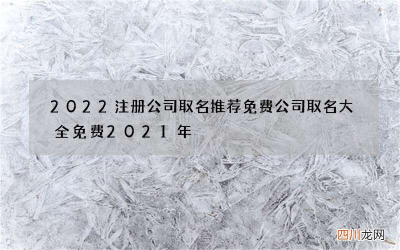 2022注册公司取名推荐 免费公司取名大全免费2021年