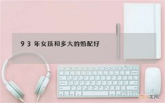 93年女孩和多大的婚配好，93年属鸡女和什么属相最配