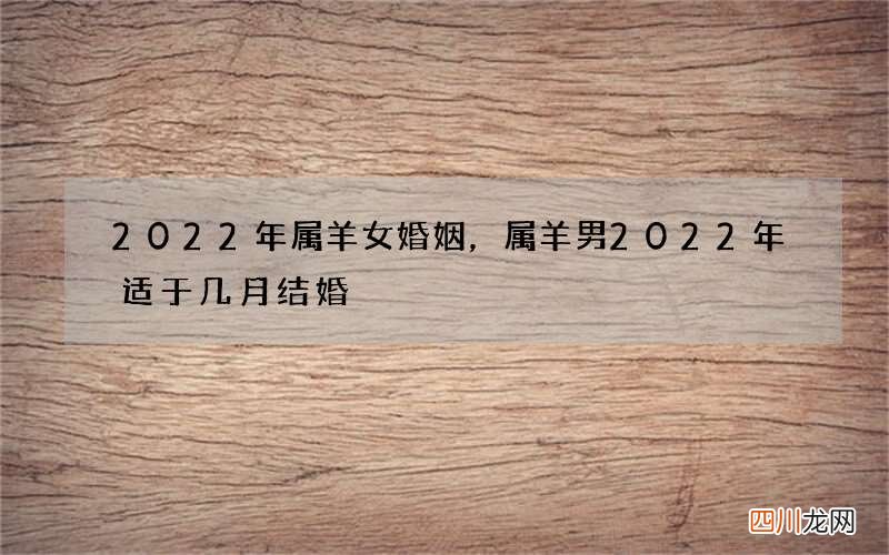 2022年属羊女婚姻，属羊男2022年适于几月结婚