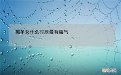 属羊女什么时辰最有福气，羊是哪个时辰