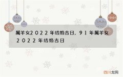 属羊女2022年结婚吉日，91年属羊女2022年结婚吉日