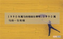 1990年属马的姻缘在哪年，1990属马的一生婚姻