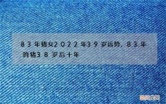 83年猪女2022年39岁运势，83年的猪38岁后十年