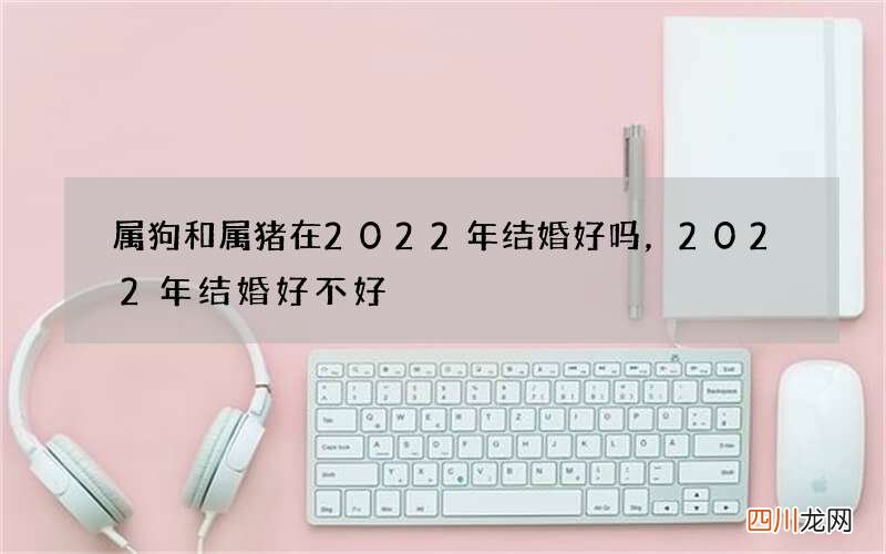 属狗和属猪在2022年结婚好吗，2022年结婚好不好