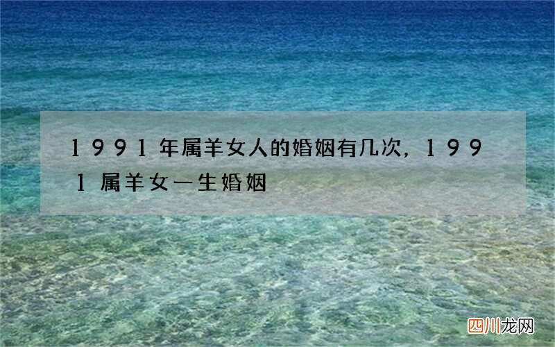 1991年属羊女人的婚姻有几次，1991属羊女一生婚姻