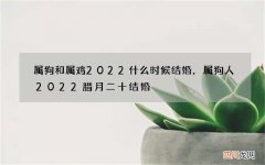 属狗和属鸡2022什么时候结婚，属狗人2022腊月二十结婚