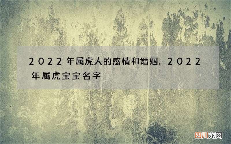 2022年属虎人的感情和婚姻，2022年属虎宝宝名字
