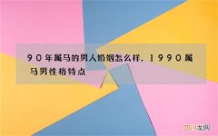 90年属马的男人婚姻怎么样，1990属马男性格特点