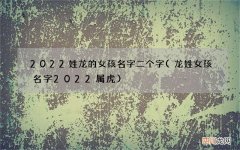 龙姓女孩名字2022属虎 2022姓龙的女孩名字二个字
