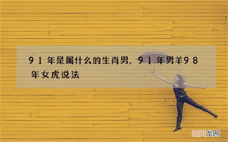 91年是属什么的生肖男，91年男羊98年女虎说法