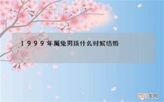 1999年属兔男孩什么时候结婚，1999年属兔更佳结婚时间