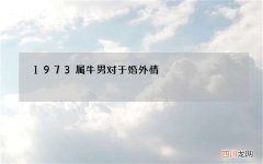 1973属牛男对于婚外情，1973年属牛的婚配