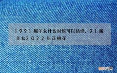 1991属羊女什么时候可以结婚，91属羊女2022 年正桃花