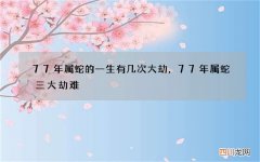 77年属蛇的一生有几次大劫，77年属蛇三大劫难