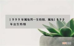 1999年属兔男一生婚姻，属兔1999年出生婚姻