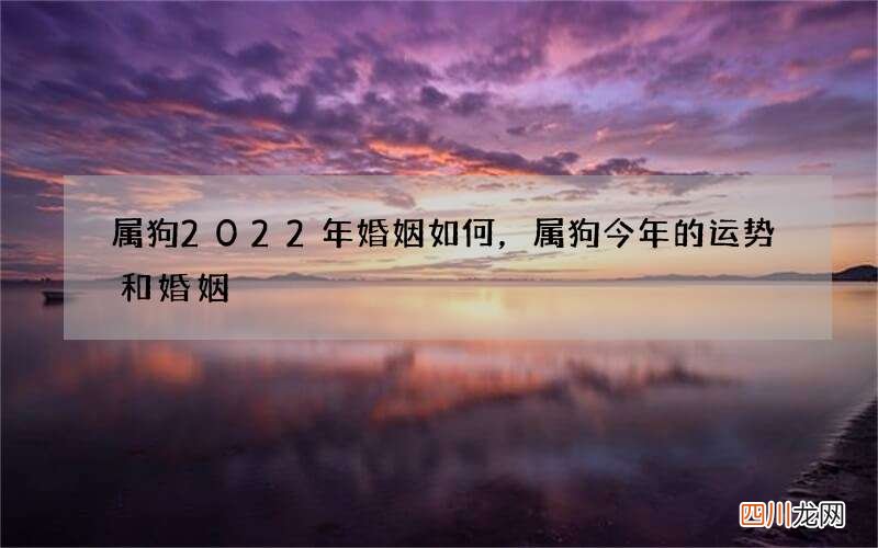 属狗2022年婚姻如何，属狗今年的运势和婚姻