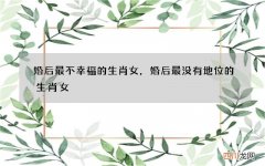 婚后最不幸福的生肖女，婚后最没有地位的生肖女