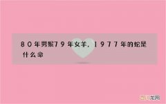 80年男猴79年女羊，1977年的蛇是什么命