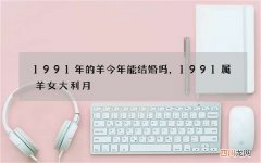 1991年的羊今年能结婚吗，1991属羊女大利月