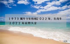 1973属牛今年婚姻2022年，生肖牛2022年运势大全
