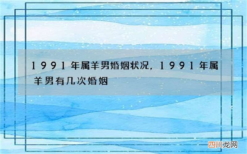 1991年属羊男婚姻状况，1991年属羊男有几次婚姻