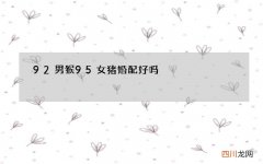 92男猴95女猪婚配好吗，猪猴不到头猪克不了猴