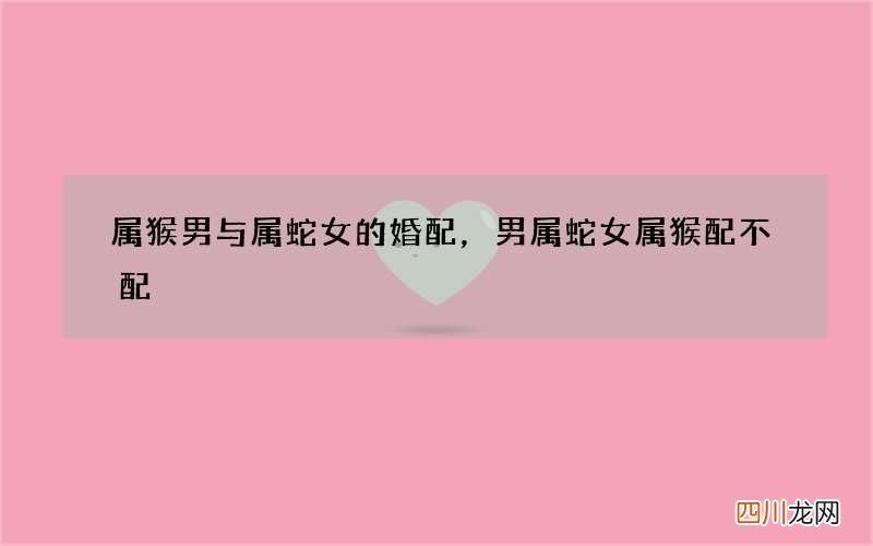 属猴男与属蛇女的婚配，男属蛇女属猴配不配