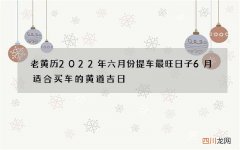 老黄历2022年六月份提车最旺日子 6月适合买车的黄道吉日