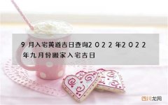 9月入宅黄道吉日查询2022年 2022年九月份搬家入宅吉日