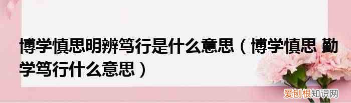 博学慎思 勤学笃行什么意思 博学慎思明辨笃行是什么意思
