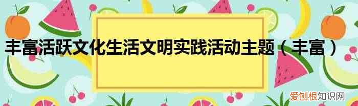 丰富 丰富活跃文化生活文明实践活动主题