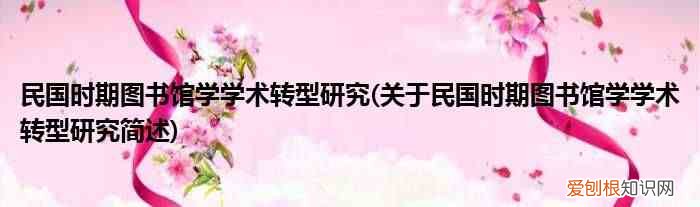 关于民国时期图书馆学学术转型研究简述 民国时期图书馆学学术转型研究