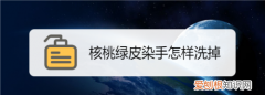 核桃绿皮染手怎样洗掉，核桃外绿皮的水弄鞋上了怎样去除