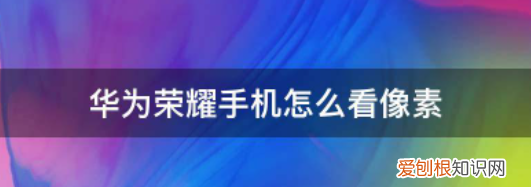 华为荣耀手机怎么看像素，荣耀手机的摄像头参数哪里看