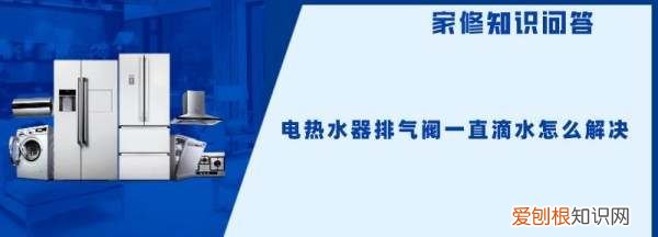 电热水器排气阀一直滴水怎么解决 电热水器排气阀一直滴水该怎么办