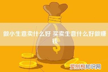 做小生意卖什么好,买卖生意什么好做赚钱