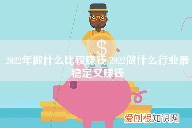 2022年做什么比较赚钱,2022做什么行业最稳定又赚钱