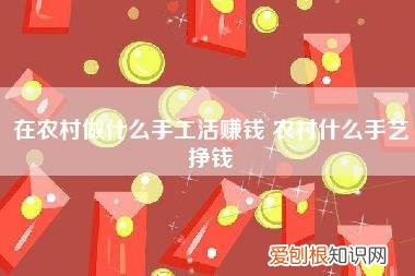 在农村做什么手工活赚钱,农村什么手艺挣钱