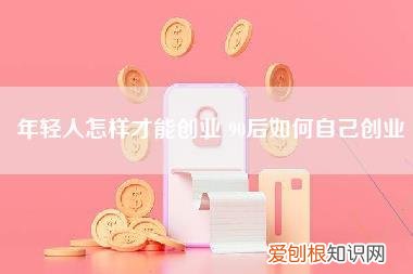 年轻人怎样才能创业,90后如何自己创业