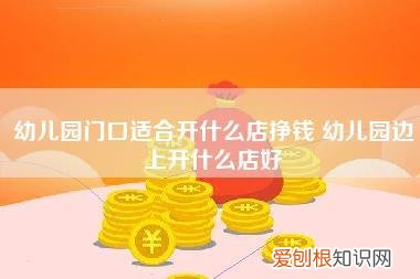 幼儿园门口适合开什么店挣钱,幼儿园边上开什么店好