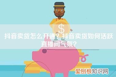 抖音卖货怎么开通？抖音卖货如何活跃直播间气氛？